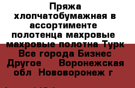 Пряжа хлопчатобумажная в ассортименте, полотенца махровые, махровые полотна Турк - Все города Бизнес » Другое   . Воронежская обл.,Нововоронеж г.